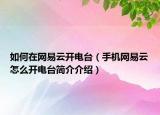 如何在网易云开电台（手机网易云怎么开电台简介介绍）
