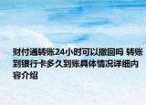 财付通转账24小时可以撤回吗 转账到银行卡多久到账具体情况详细内容介绍