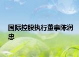 国际控股执行董事陈润忠