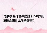 7到8岁喝什么牛奶好（7-8岁儿童适合喝什么牛奶好啊）