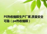 PE热收缩膜生产厂家,质量安全可靠（pe热收缩膜）