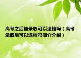 高考之后被录取可以退档吗（高考录取后可以退档吗简介介绍）