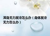 浑身无力发冷怎么办（身体发冷无力怎么办）
