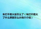 车打不着火是怎么了（车打不着火了什么原因怎么办简介介绍）
