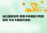 当日最新消息 信用卡申请副卡有额度吗 与主卡额度共享的