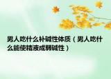 男人吃什么补碱性体质（男人吃什么能使精液成弱碱性）