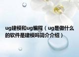 ug建模和ug编程（ug是做什么的软件是建模吗简介介绍）