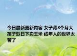 今日最新更新内容 女子背3个月大孩子烈日下卖玉米 成年人的世界太苦了