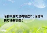 治脚气的方法有哪些?（治脚气的方法有哪些）