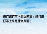 想打嗝打不上怎么回事（想打嗝打不上来是什么原因）