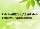 kkbobo换成什么了介绍(kkbobo换成什么了详细情况如何)