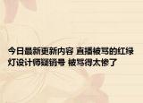 今日最新更新内容 直播被骂的红绿灯设计师疑销号 被骂得太惨了