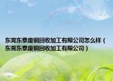 东莞东泰废铜回收加工有限公司怎么样（东莞东泰废铜回收加工有限公司）