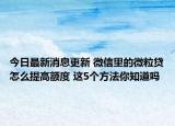 今日最新消息更新 微信里的微粒贷怎么提高额度 这5个方法你知道吗