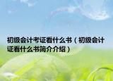 初级会计考证看什么书（初级会计证看什么书简介介绍）
