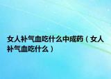 女人补气血吃什么中成药（女人补气血吃什么）