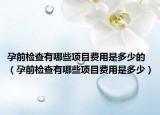 孕前检查有哪些项目费用是多少的（孕前检查有哪些项目费用是多少）