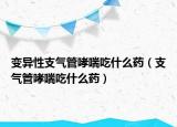 变异性支气管哮喘吃什么药（支气管哮喘吃什么药）