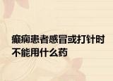 癫痫患者感冒或打针时不能用什么药