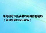 来月经可以染头发吗对身体有害吗（来月经可以染头发吗）