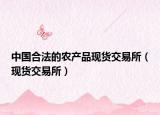 中国合法的农产品现货交易所（现货交易所）