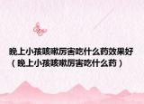晚上小孩咳嗽厉害吃什么药效果好（晚上小孩咳嗽厉害吃什么药）