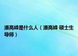 潘高峰是什么人（潘高峰 硕士生导师）