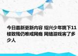 今日最新更新内容 绍兴少年跳下11楼致残仍难戒网瘾 网络游戏害了多少人
