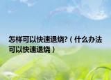 怎样可以快速退烧?（什么办法可以快速退烧）