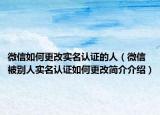 微信如何更改实名认证的人（微信被别人实名认证如何更改简介介绍）