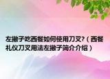 左撇子吃西餐如何使用刀叉?（西餐礼仪刀叉用法左撇子简介介绍）