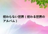 终わらない世界（终わる世界のアルバム）