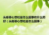 头疼恶心想吐是怎么回事吃什么药好（头疼恶心想吐是怎么回事）