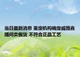当日最新消息 鉴定机构确定戚薇直播间卖假货 不符合正品工艺