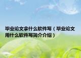 毕业论文拿什么软件写（毕业论文用什么软件写简介介绍）