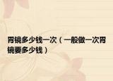 胃镜多少钱一次（一般做一次胃镜要多少钱）