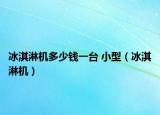 冰淇淋机多少钱一台 小型（冰淇淋机）