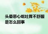 头晕恶心呕吐胃不舒服是怎么回事