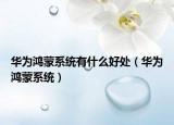 华为鸿蒙系统有什么好处（华为鸿蒙系统）