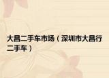 大昌二手车市场（深圳市大昌行二手车）