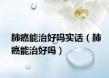 肺癌能治好吗实话（肺癌能治好吗）