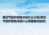 真空气氛炉的特点是什么介绍(真空气氛炉的特点是什么详细情况如何)
