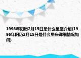 1996年阳历2月15日是什么星座介绍(1996年阳历2月15日是什么星座详细情况如何)