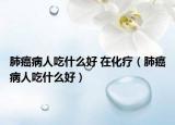肺癌病人吃什么好 在化疗（肺癌病人吃什么好）