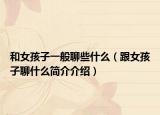 和女孩子一般聊些什么（跟女孩子聊什么简介介绍）
