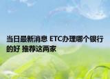 当日最新消息 ETC办理哪个银行的好 推荐这两家