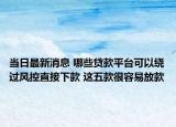 当日最新消息 哪些贷款平台可以绕过风控直接下款 这五款很容易放款