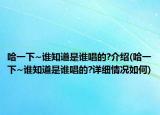 哈一下~谁知道是谁唱的?介绍(哈一下~谁知道是谁唱的?详细情况如何)