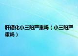 肝硬化小三阳严重吗（小三阳严重吗）