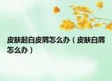 皮肤起白皮屑怎么办（皮肤白屑怎么办）